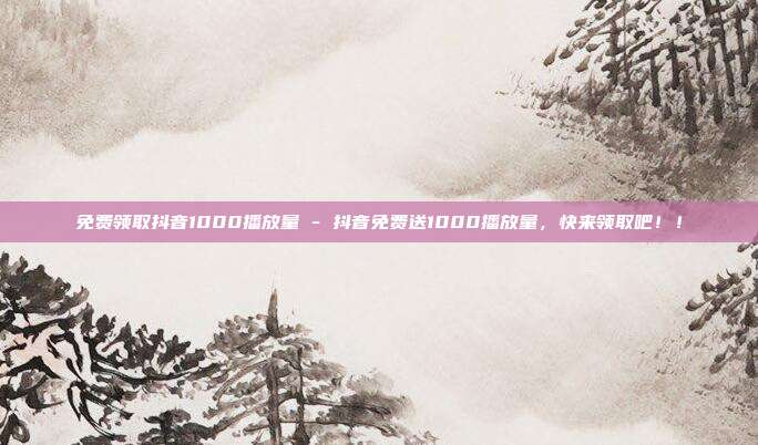 免费领取抖音1000播放量 - 抖音免费送1000播放量，快来领取吧！！  第1张