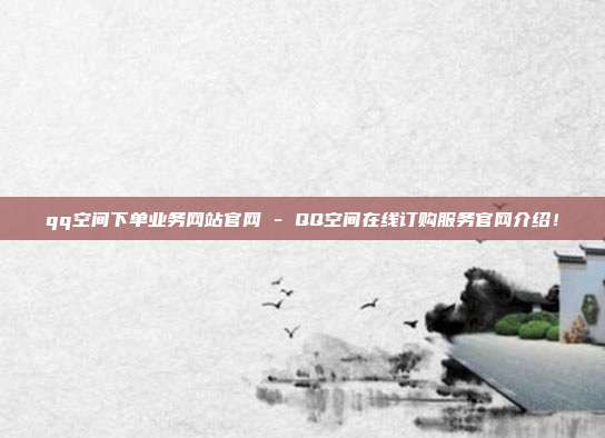 qq空间下单业务网站官网 - QQ空间在线订购服务官网介绍！  第1张