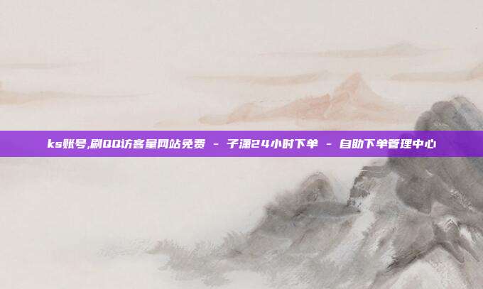 ks账号,刷QQ访客量网站免费 - 子潇24小时下单 自助下单管理中心  第1张