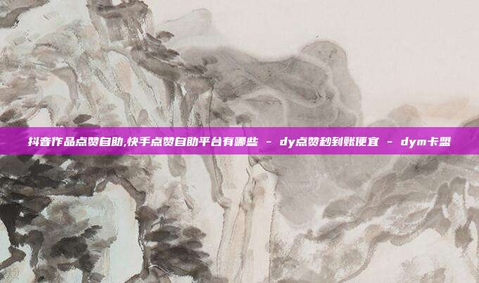 抖音作品点赞自助,快手点赞自助平台有哪些 - dy点赞秒到账便宜 dym卡盟  第1张