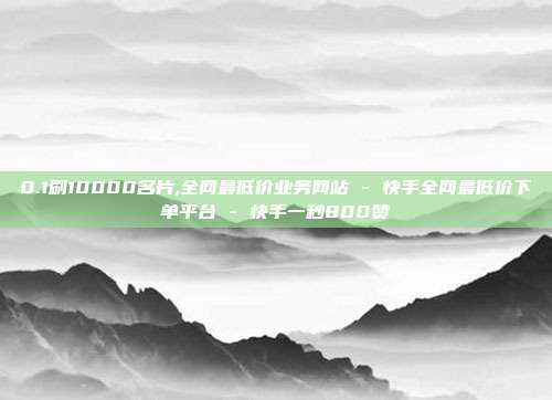 0.1刷10000名片,全网最低价业务网站 - 快手全网最低价下单平台 快手一秒800赞  第1张