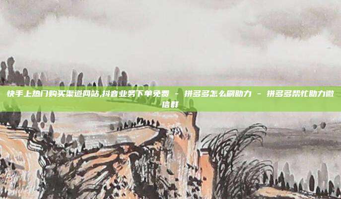 快手上热门购买渠道网站,抖音业务下单免费 - 拼多多怎么刷助力 拼多多帮忙助力微信群  第1张