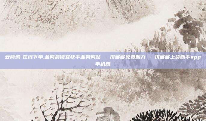 云商城-在线下单,全网最便宜快手业务网站 - 拼多多免费助力 拼多多上货助手app手机版  第1张
