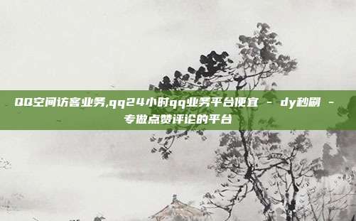 QQ空间访客业务,qq24小时qq业务平台便宜 - dy秒刷 专做点赞评论的平台  第1张