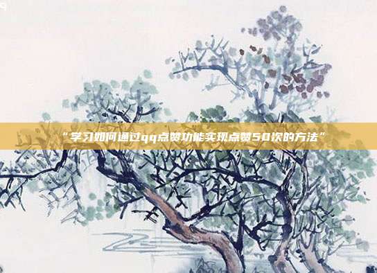 “学习如何通过qq点赞功能实现点赞50次的方法”  第1张