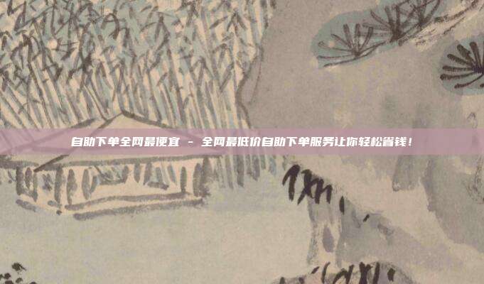 自助下单全网最便宜 - 全网最低价自助下单服务让你轻松省钱！  第1张
