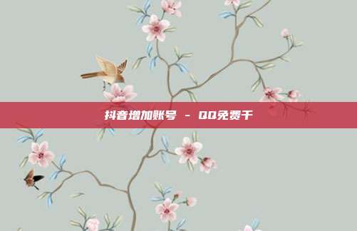 抖音增加账号 - QQ免费千  第1张