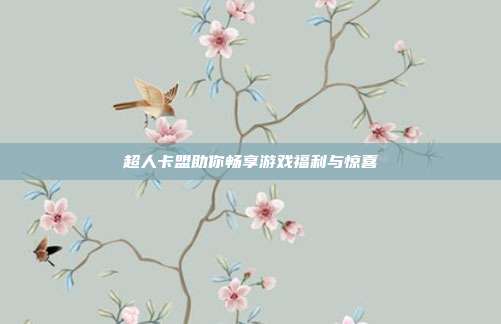 超人卡盟助你畅享游戏福利与惊喜  第1张