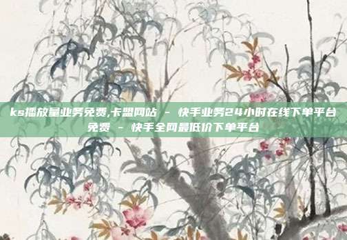 ks播放量业务免费,卡盟网站 - 快手业务24小时在线下单平台免费 快手全网最低价下单平台  第1张