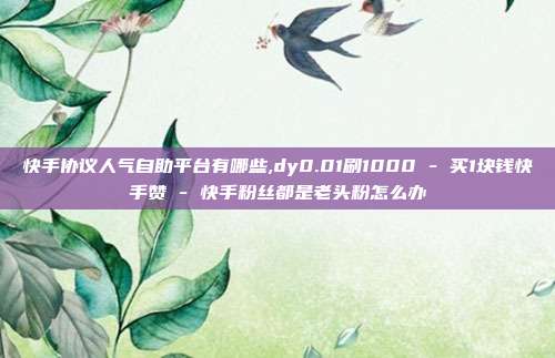 快手协议人气自助平台有哪些,dy0.01刷1000 - 买1块钱快手赞 快手粉丝都是老头粉怎么办  第1张