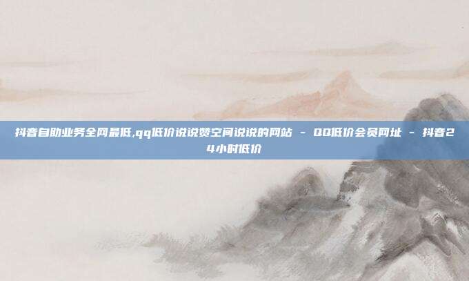 抖音自助业务全网最低,qq低价说说赞空间说说的网站 - QQ低价会员网址 抖音24小时低价  第1张