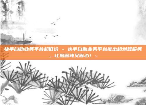 快手自助业务平台超低价 - 快手自助业务平台推出超划算服务，让您省钱又省心！~  第1张