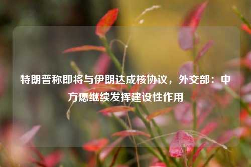 特朗普称即将与伊朗达成核协议，外交部：中方愿继续发挥建设性作用  第1张