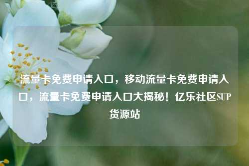 流量卡免费申请入口，移动流量卡免费申请入口	，流量卡免费申请入口大揭秘！亿乐社区SUP货源站  第1张