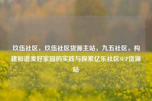 玖伍社区，玖伍社区货源主站	，九五社区，构建和谐美好家园的实践与探索亿乐社区SUP货源站  第1张