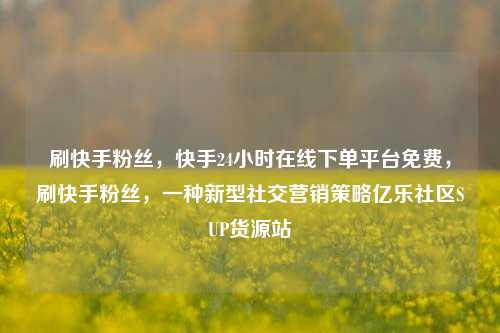 刷快手粉丝，快手24小时在线下单平台免费，刷快手粉丝，一种新型社交营销策略亿乐社区SUP货源站  第1张