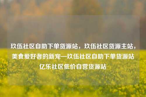 玖伍社区自助下单货源站，玖伍社区货源主站，美食爱好者的新宠—玖伍社区自助下单货源站亿乐社区低价自营货源站  第1张
