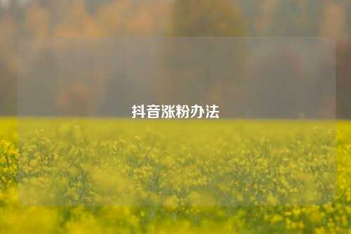 抖音涨粉办法  第1张