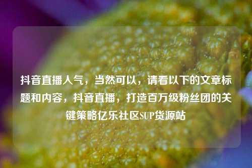 抖音直播人气，当然可以，请看以下的文章标题和内容	，抖音直播，打造百万级粉丝团的关键策略亿乐社区SUP货源站  第1张