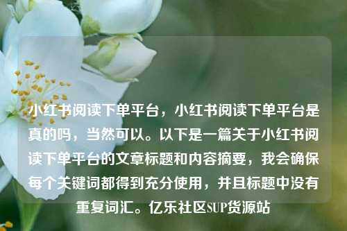 小红书阅读下单平台，小红书阅读下单平台是真的吗，当然可以。以下是一篇关于小红书阅读下单平台的文章标题和内容摘要，我会确保每个关键词都得到充分使用	，并且标题中没有重复词汇	。亿乐社区SUP货源站  第1张
