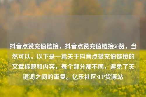 抖音点赞充值链接，抖音点赞充值链接50赞	，当然可以	。以下是一篇关于抖音点赞充值链接的文章标题和内容，每个部分都不同，避免了关键词之间的重复。亿乐社区SUP货源站  第1张