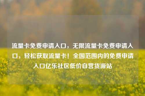 流量卡免费申请入口	，无限流量卡免费申请入口，轻松获取流量卡！全国范围内的免费申请入口亿乐社区低价自营货源站  第1张