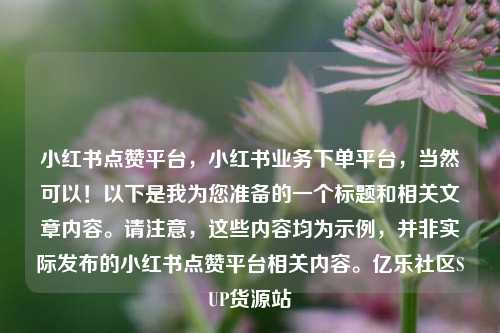 小红书点赞平台，小红书业务下单平台，当然可以！以下是我为您准备的一个标题和相关文章内容	。请注意	，这些内容均为示例，并非实际发布的小红书点赞平台相关内容。亿乐社区SUP货源站  第1张