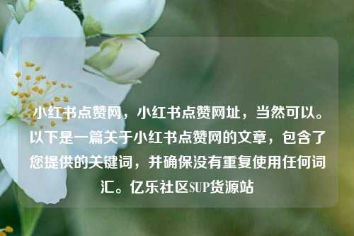 小红书点赞网，小红书点赞网址，当然可以。以下是一篇关于小红书点赞网的文章	，包含了您提供的关键词，并确保没有重复使用任何词汇	。亿乐社区SUP货源站  第1张