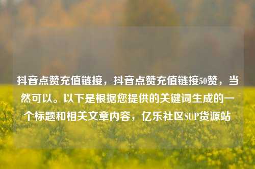抖音点赞充值链接，抖音点赞充值链接50赞	，当然可以。以下是根据您提供的关键词生成的一个标题和相关文章内容，亿乐社区SUP货源站  第1张