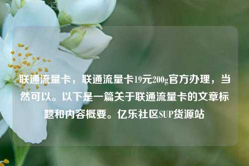 联通流量卡	，联通流量卡19元200g官方办理，当然可以。以下是一篇关于联通流量卡的文章标题和内容概要	。亿乐社区SUP货源站  第1张