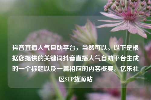 抖音直播人气自助平台，当然可以。以下是根据您提供的关键词抖音直播人气自助平台生成的一个标题以及一篇相应的内容概要。亿乐社区SUP货源站  第1张