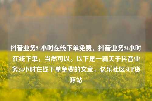 抖音业务24小时在线下单免费，抖音业务24小时在线下单，当然可以。以下是一篇关于抖音业务24小时在线下单免费的文章	，亿乐社区SUP货源站  第1张