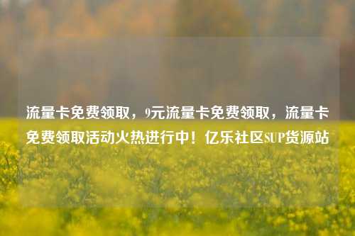流量卡免费领取	，9元流量卡免费领取，流量卡免费领取活动火热进行中！亿乐社区SUP货源站  第1张